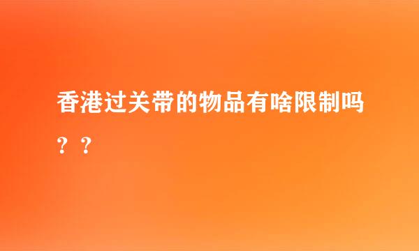 香港过关带的物品有啥限制吗？？