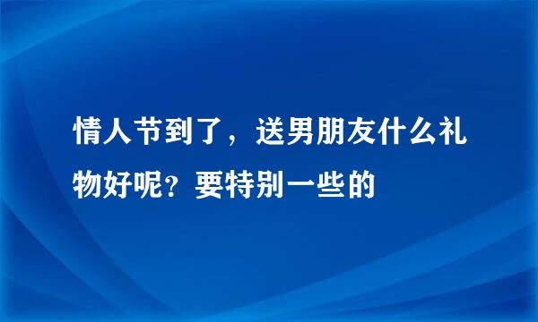 情人节到了，送男朋友什么礼物好呢？要特别一些的