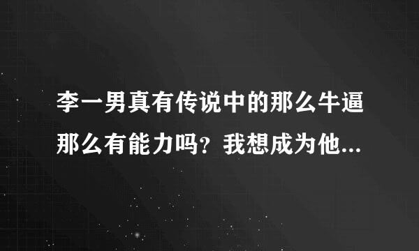 李一男真有传说中的那么牛逼那么有能力吗？我想成为他那样有能力的人，可以吗？