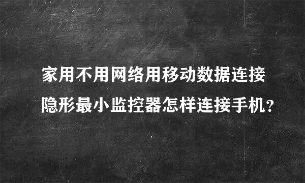 家用不用网络用移动数据连接隐形最小监控器怎样连接手机？