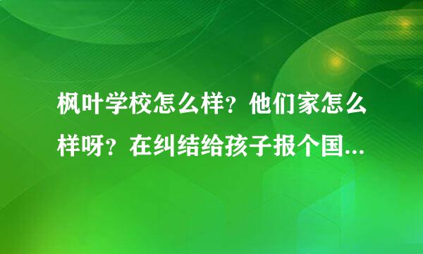 枫叶学校怎么样？他们家怎么样呀？在纠结给孩子报个国际学校。