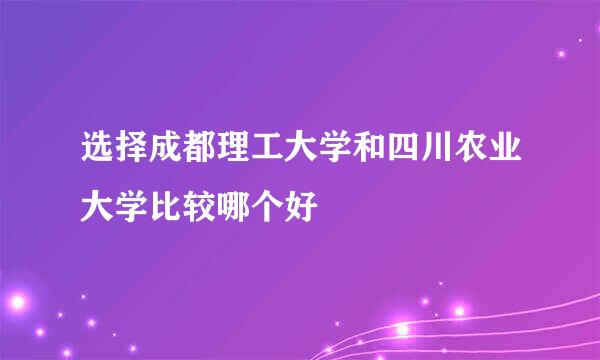 选择成都理工大学和四川农业大学比较哪个好