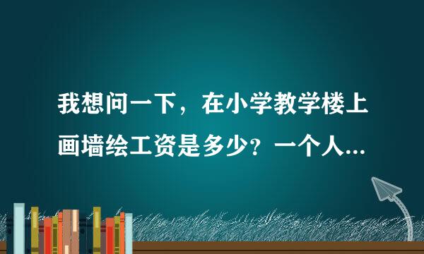 我想问一下，在小学教学楼上画墙绘工资是多少？一个人要多少钱合适？大面积的绘画，将近一个月的工期。