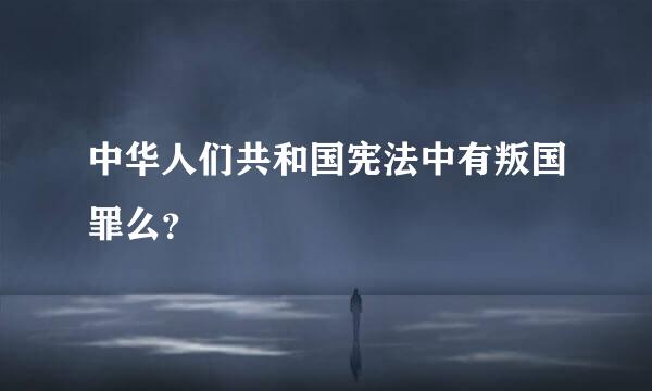 中华人们共和国宪法中有叛国罪么？