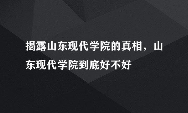 揭露山东现代学院的真相，山东现代学院到底好不好