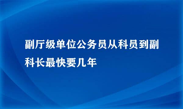 副厅级单位公务员从科员到副科长最快要几年