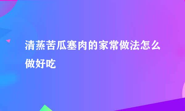 清蒸苦瓜塞肉的家常做法怎么做好吃