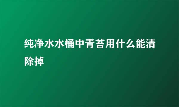 纯净水水桶中青苔用什么能清除掉