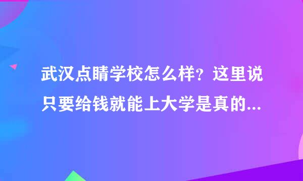 武汉点睛学校怎么样？这里说只要给钱就能上大学是真的吗？？ 有谁知道 到底是真的还是假的