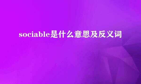 sociable是什么意思及反义词