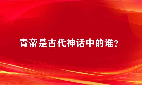 青帝是古代神话中的谁？