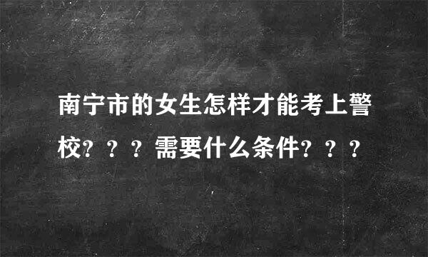 南宁市的女生怎样才能考上警校？？？需要什么条件？？？