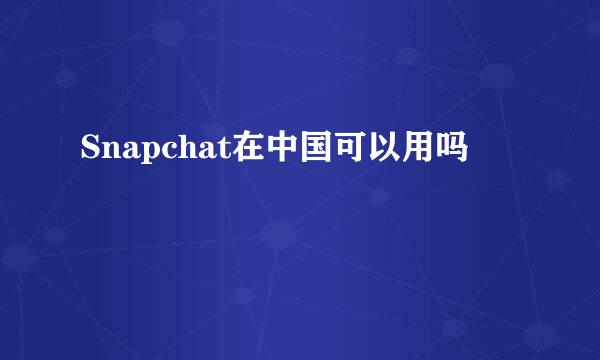 Snapchat在中国可以用吗