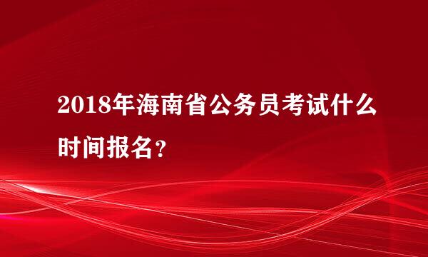 2018年海南省公务员考试什么时间报名？