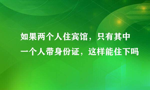 如果两个人住宾馆，只有其中一个人带身份证，这样能住下吗