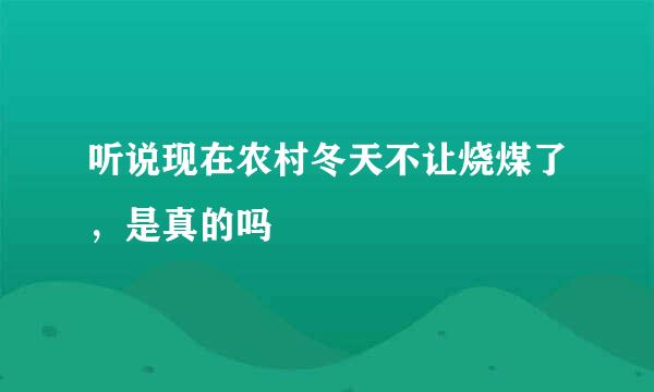 听说现在农村冬天不让烧煤了，是真的吗