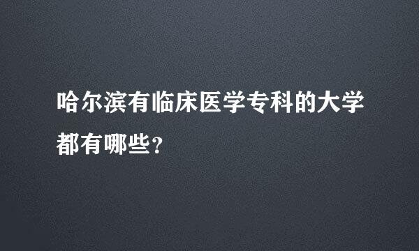 哈尔滨有临床医学专科的大学都有哪些？