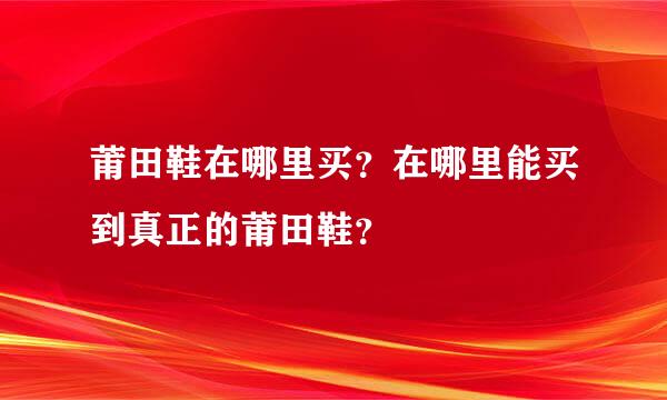 莆田鞋在哪里买？在哪里能买到真正的莆田鞋？