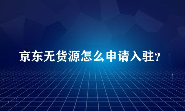 京东无货源怎么申请入驻？