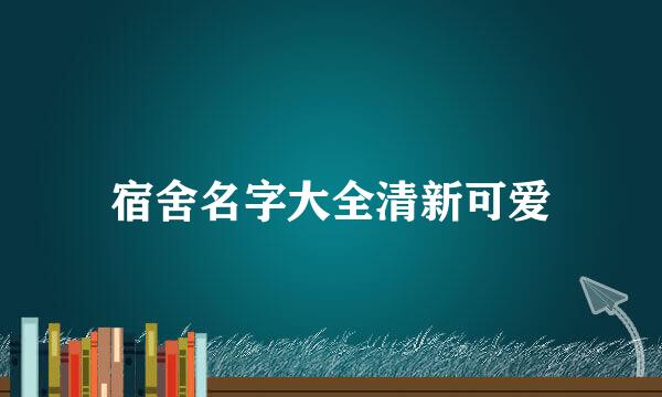 宿舍名字大全清新可爱