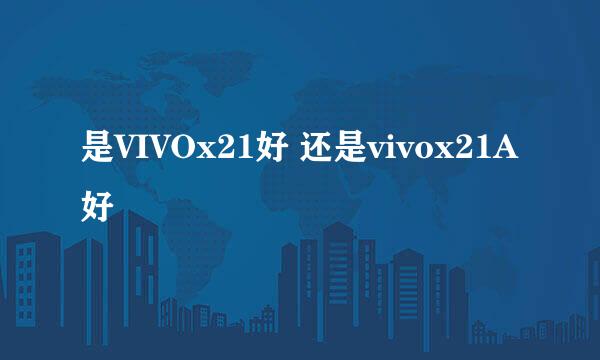 是VIVOx21好 还是vivox21A好