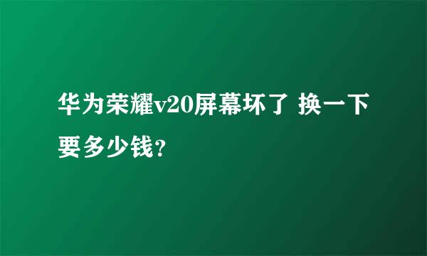 华为荣耀v20屏幕坏了 换一下要多少钱？