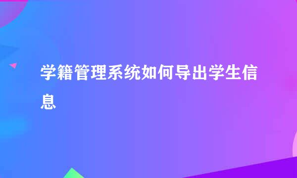 学籍管理系统如何导出学生信息