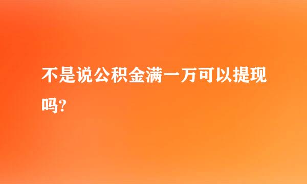 不是说公积金满一万可以提现吗?