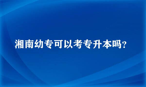 湘南幼专可以考专升本吗？