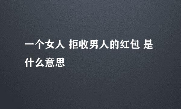 一个女人 拒收男人的红包 是什么意思