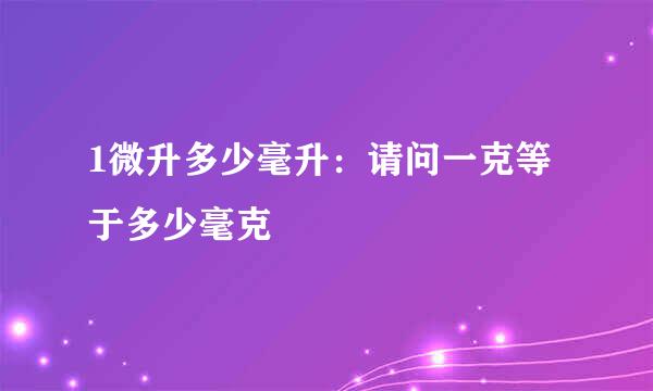 1微升多少毫升：请问一克等于多少毫克