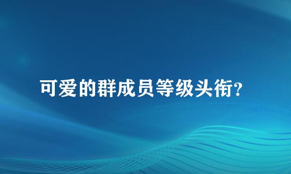 可爱的群成员等级头衔？