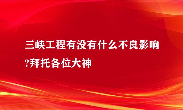 三峡工程有没有什么不良影响?拜托各位大神