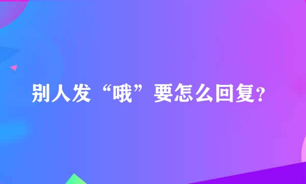 别人发“哦”要怎么回复？