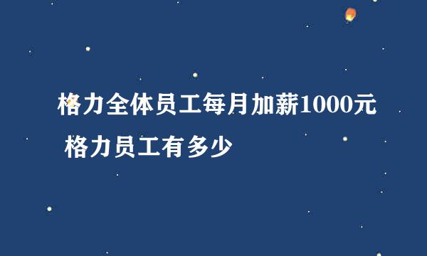 格力全体员工每月加薪1000元 格力员工有多少