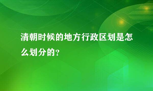 清朝时候的地方行政区划是怎么划分的？