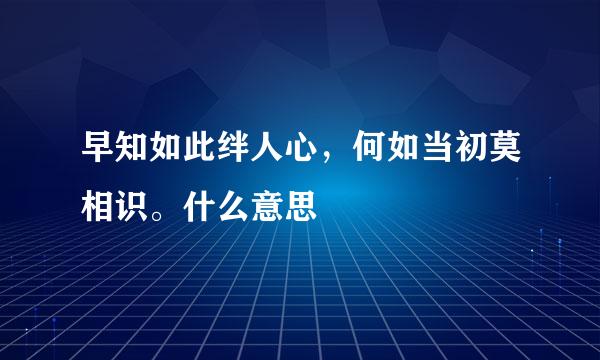 早知如此绊人心，何如当初莫相识。什么意思