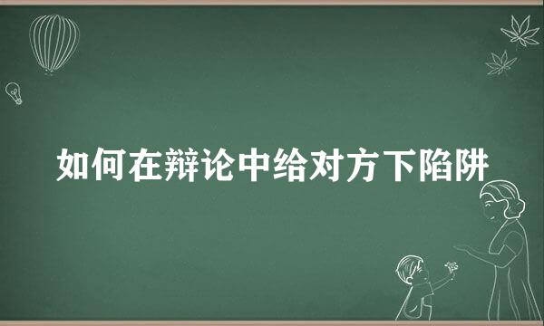 如何在辩论中给对方下陷阱