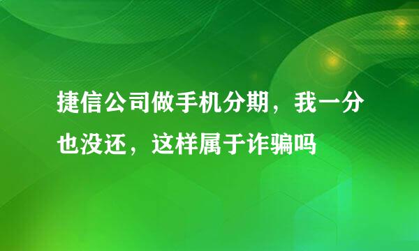 捷信公司做手机分期，我一分也没还，这样属于诈骗吗