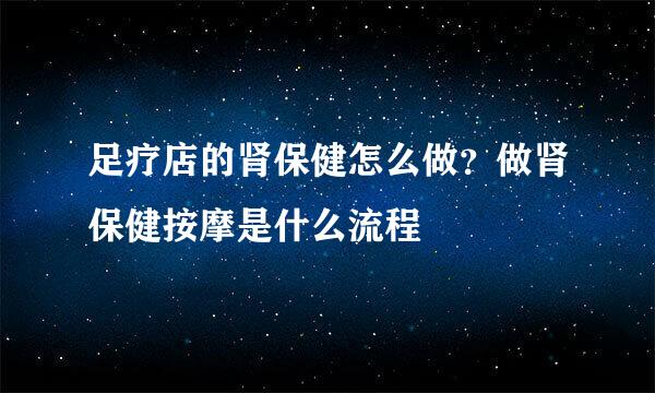 足疗店的肾保健怎么做？做肾保健按摩是什么流程