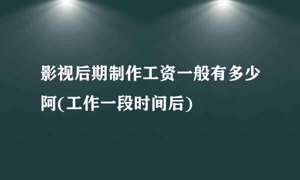 影视后期制作工资一般有多少阿(工作一段时间后)