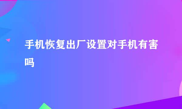 手机恢复出厂设置对手机有害吗