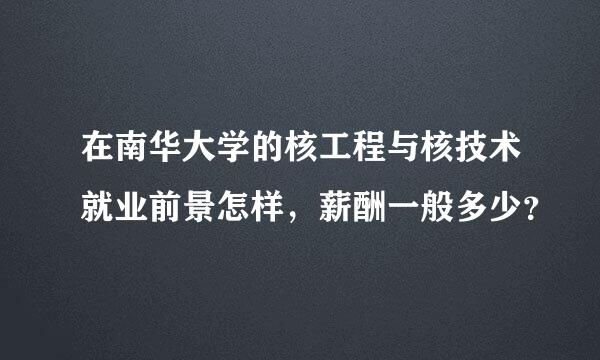 在南华大学的核工程与核技术就业前景怎样，薪酬一般多少？