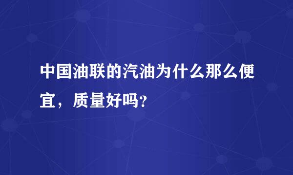 中国油联的汽油为什么那么便宜，质量好吗？