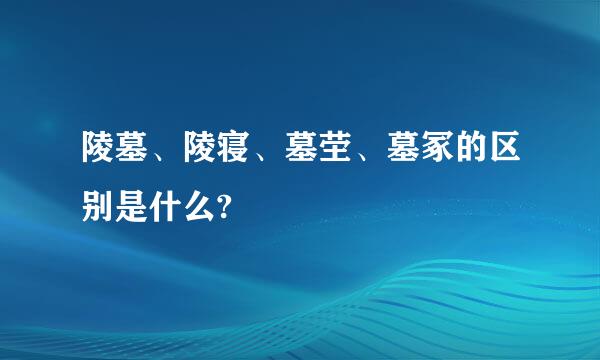 陵墓、陵寝、墓茔、墓冢的区别是什么?