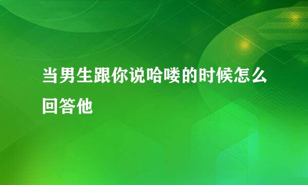 当男生跟你说哈喽的时候怎么回答他