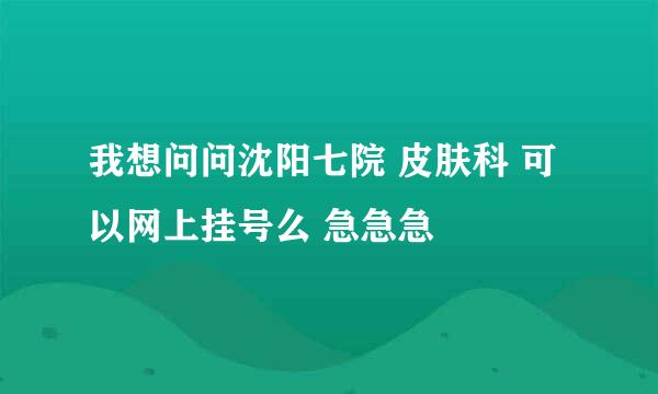 我想问问沈阳七院 皮肤科 可以网上挂号么 急急急