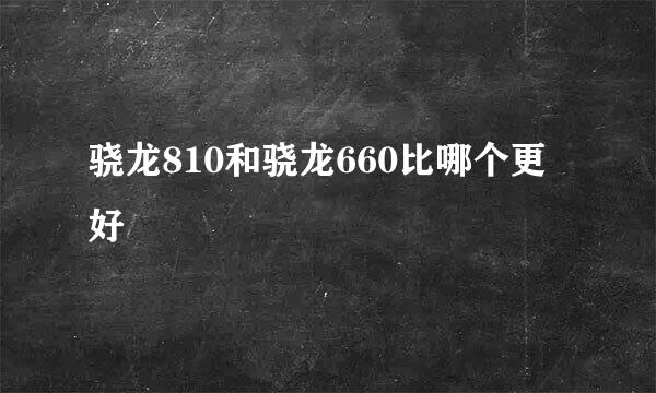 骁龙810和骁龙660比哪个更好