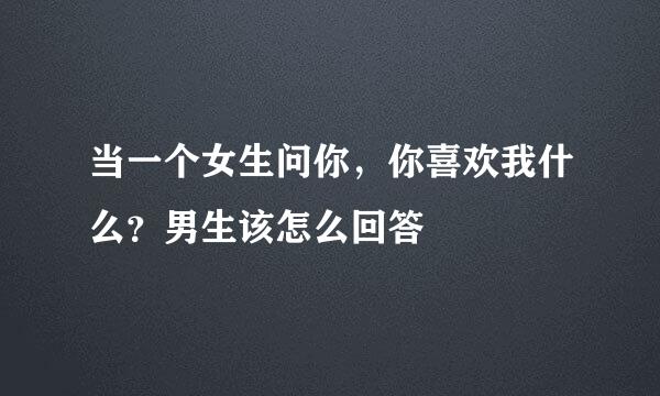 当一个女生问你，你喜欢我什么？男生该怎么回答