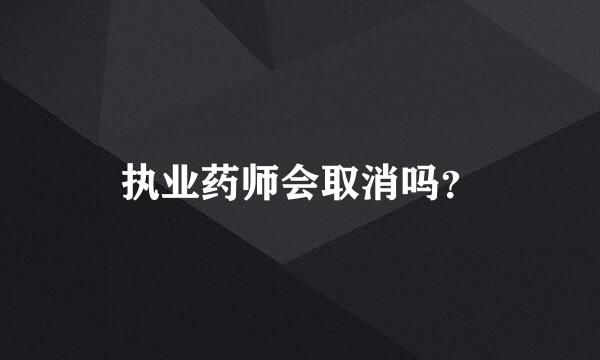 执业药师会取消吗？